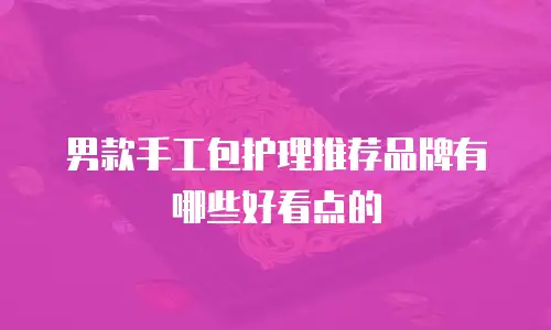 男款手工包护理推荐品牌有哪些好看点的