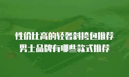 性价比高的轻奢斜挎包推荐男士品牌有哪些款式推荐
