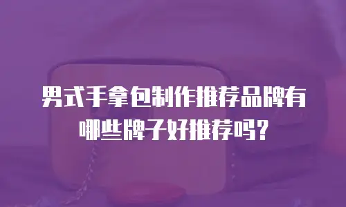 男式手拿包制作推荐品牌有哪些牌子好推荐吗？