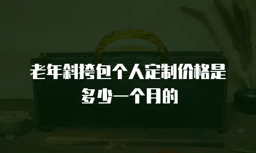老年斜挎包个人定制价格是多少一个月的