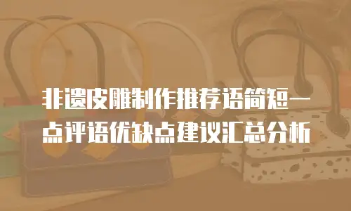 非遗皮雕制作推荐语简短一点评语优缺点建议汇总分析