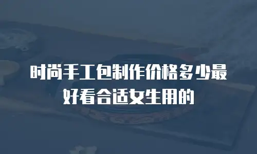 时尚手工包制作价格多少最好看合适女生用的