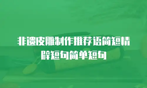 非遗皮雕制作推荐语简短精辟短句简单短句