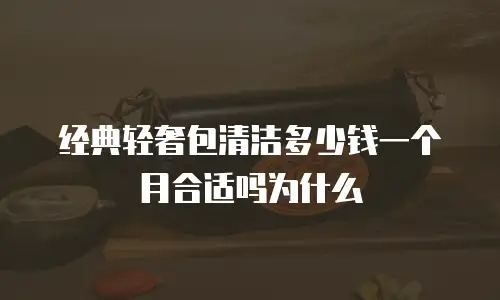 经典轻奢包清洁多少钱一个月合适吗为什么