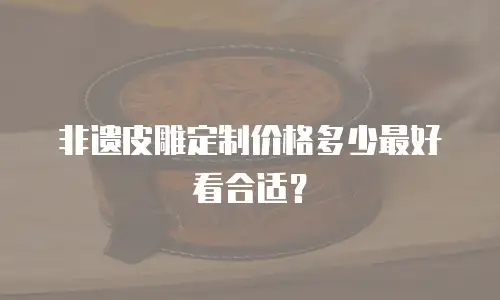 非遗皮雕定制价格多少最好看合适？