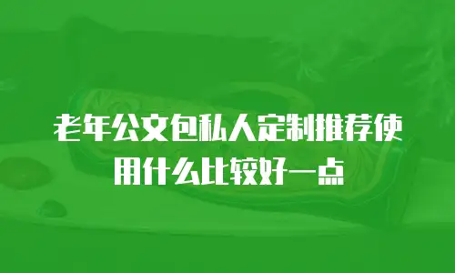 老年公文包私人定制推荐使用什么比较好一点