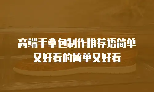 高端手拿包制作推荐语简单又好看的简单又好看