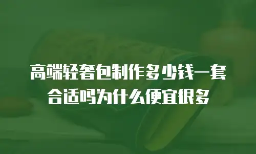 高端轻奢包制作多少钱一套合适吗为什么便宜很多