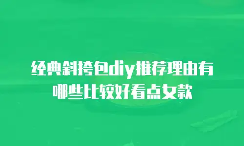 经典斜挎包diy推荐理由有哪些比较好看点女款