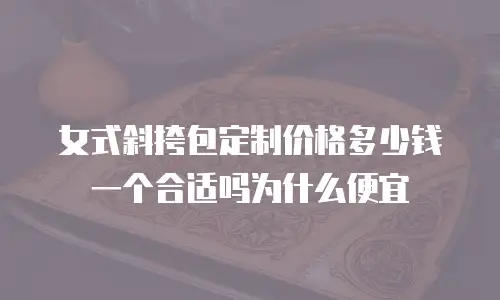 女式斜挎包定制价格多少钱一个合适吗为什么便宜