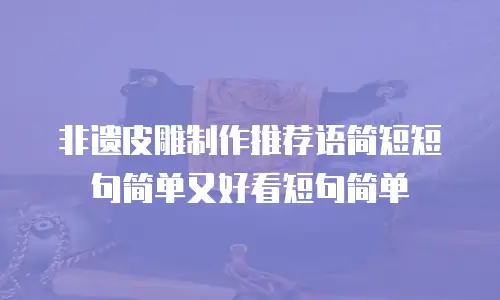 非遗皮雕制作推荐语简短短句简单又好看短句简单