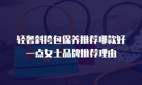 轻奢斜挎包保养推荐哪款好一点女士品牌推荐理由