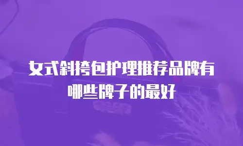 女式斜挎包护理推荐品牌有哪些牌子的最好
