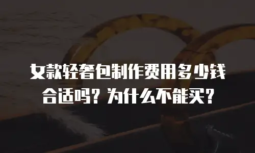 女款轻奢包制作费用多少钱合适吗？为什么不能买？