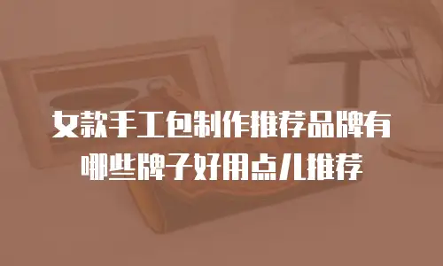 女款手工包制作推荐品牌有哪些牌子好用点儿推荐