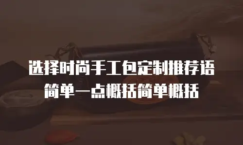 选择时尚手工包定制推荐语简单一点概括简单概括