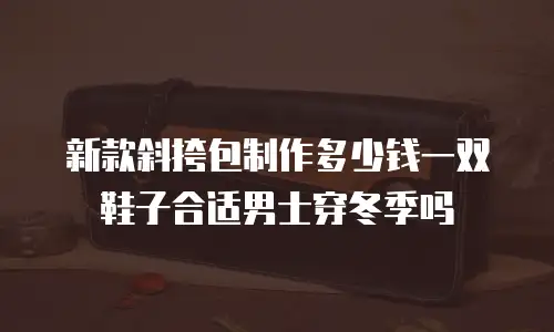 新款斜挎包制作多少钱一双鞋子合适男士穿冬季吗