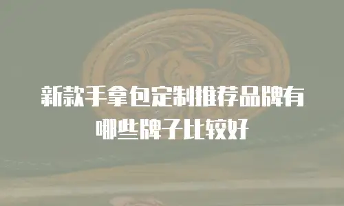 新款手拿包定制推荐品牌有哪些牌子比较好