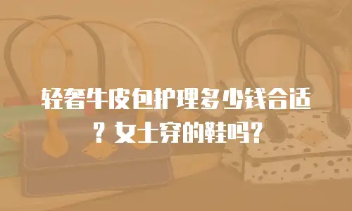 轻奢牛皮包护理多少钱合适？女士穿的鞋吗？