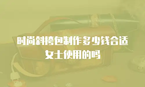 时尚斜挎包制作多少钱合适女士使用的吗