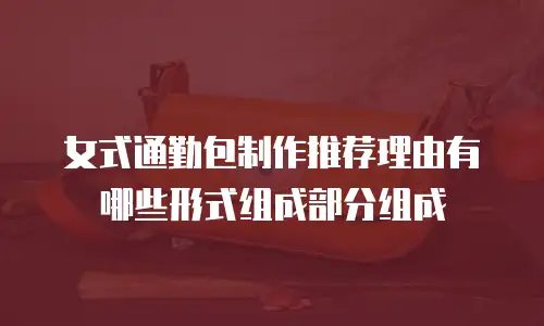 女式通勤包制作推荐理由有哪些形式组成部分组成