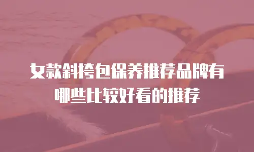 女款斜挎包保养推荐品牌有哪些比较好看的推荐