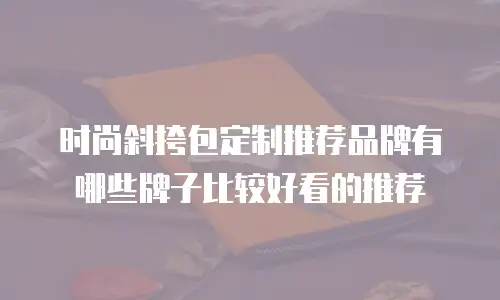 时尚斜挎包定制推荐品牌有哪些牌子比较好看的推荐