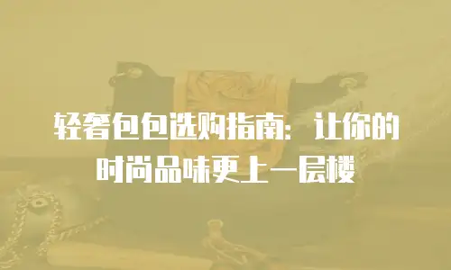 轻奢包包选购指南：让你的时尚品味更上一层楼