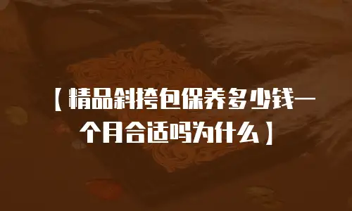 【精品斜挎包保养多少钱一个月合适吗为什么】