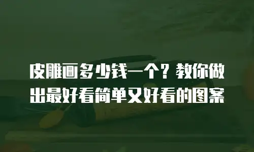 皮雕画多少钱一个？教你做出最好看简单又好看的图案