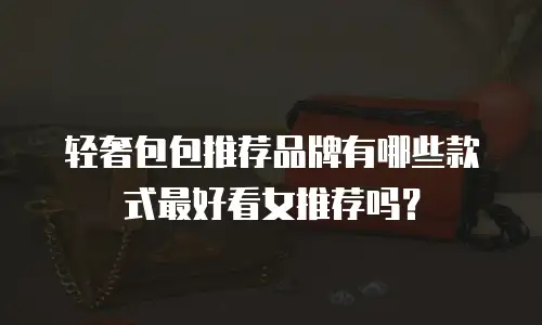 轻奢包包推荐品牌有哪些款式最好看女推荐吗？