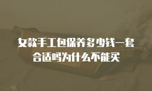 女款手工包保养多少钱一套合适吗为什么不能买