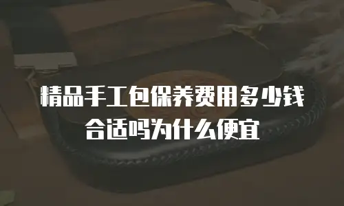 精品手工包保养费用多少钱合适吗为什么便宜