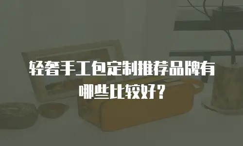 轻奢手工包定制推荐品牌有哪些比较好？