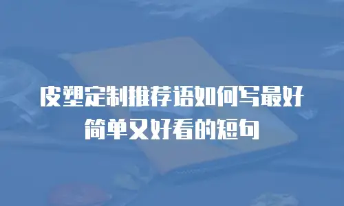 皮塑定制推荐语如何写最好简单又好看的短句