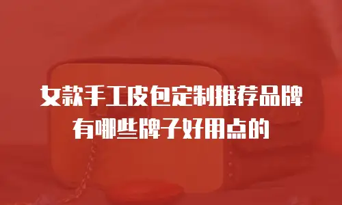 女款手工皮包定制推荐品牌有哪些牌子好用点的