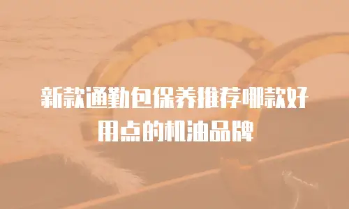 新款通勤包保养推荐哪款好用点的机油品牌