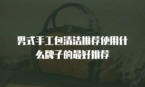 男式手工包清洁推荐使用什么牌子的最好推荐