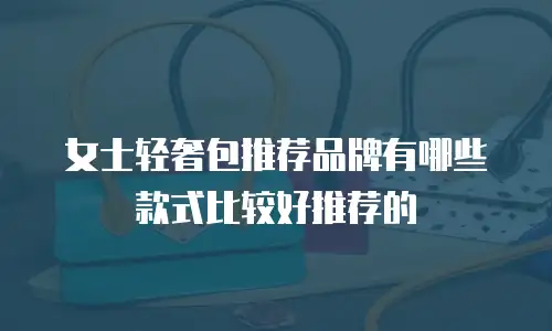 女士轻奢包推荐品牌有哪些款式比较好推荐的