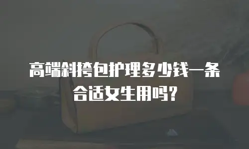 高端斜挎包护理多少钱一条合适女生用吗？