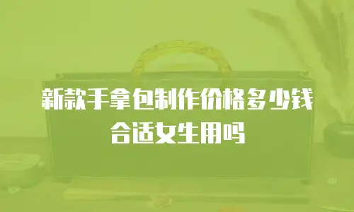 新款手拿包制作价格多少钱合适女生用吗