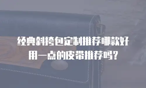 经典斜挎包定制推荐哪款好用一点的皮带推荐吗？