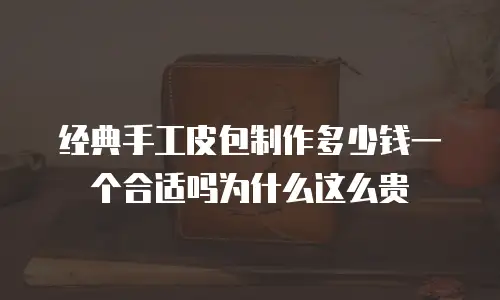 经典手工皮包制作多少钱一个合适吗为什么这么贵