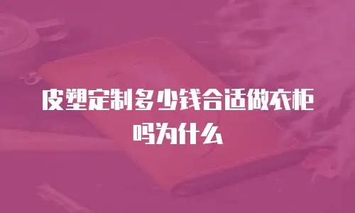 皮塑定制多少钱合适做衣柜吗为什么