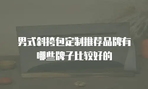 男式斜挎包定制推荐品牌有哪些牌子比较好的