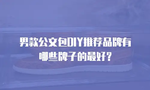 男款公文包DIY推荐品牌有哪些牌子的最好？