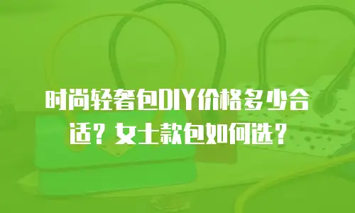 时尚轻奢包DIY价格多少合适？女士款包如何选？