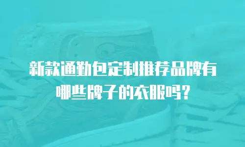 新款通勤包定制推荐品牌有哪些牌子的衣服吗？