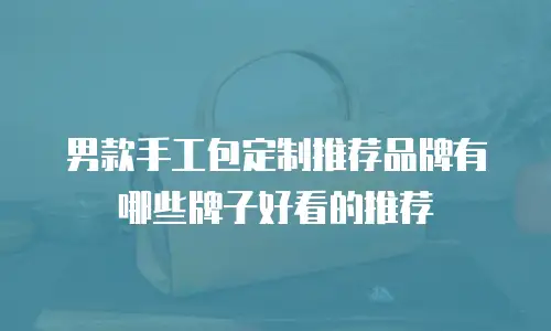 男款手工包定制推荐品牌有哪些牌子好看的推荐