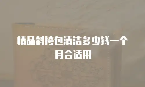 精品斜挎包清洁多少钱一个月合适用